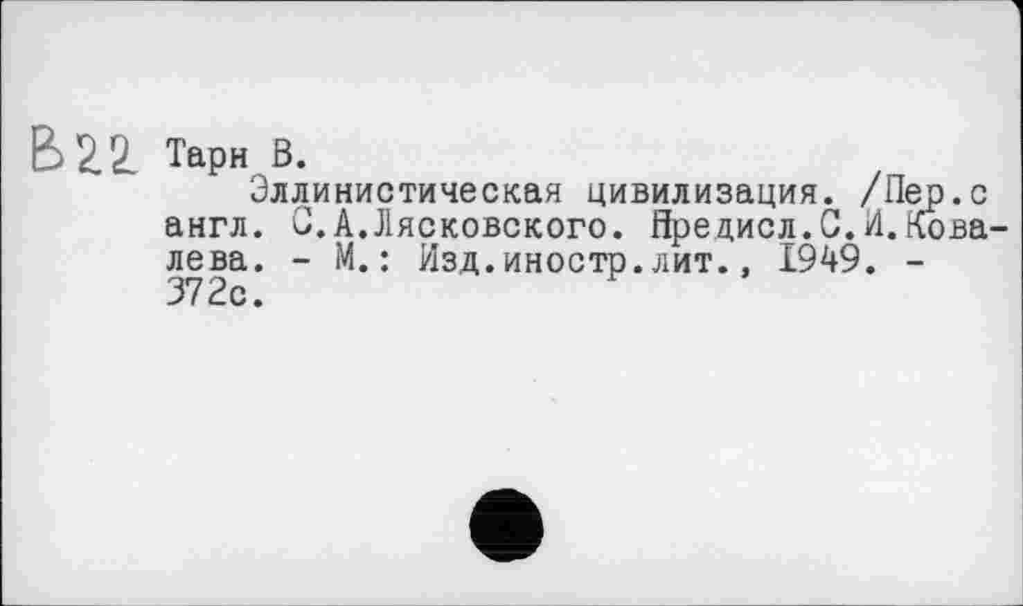 ﻿В 22. Тарн В.
Эллинистическая цивилизация. /Пер.с англ. G.А.Лясковского. йредисл.О.И.Ковалева. - М.: Изд.иностр.лит., 1949. -372с.